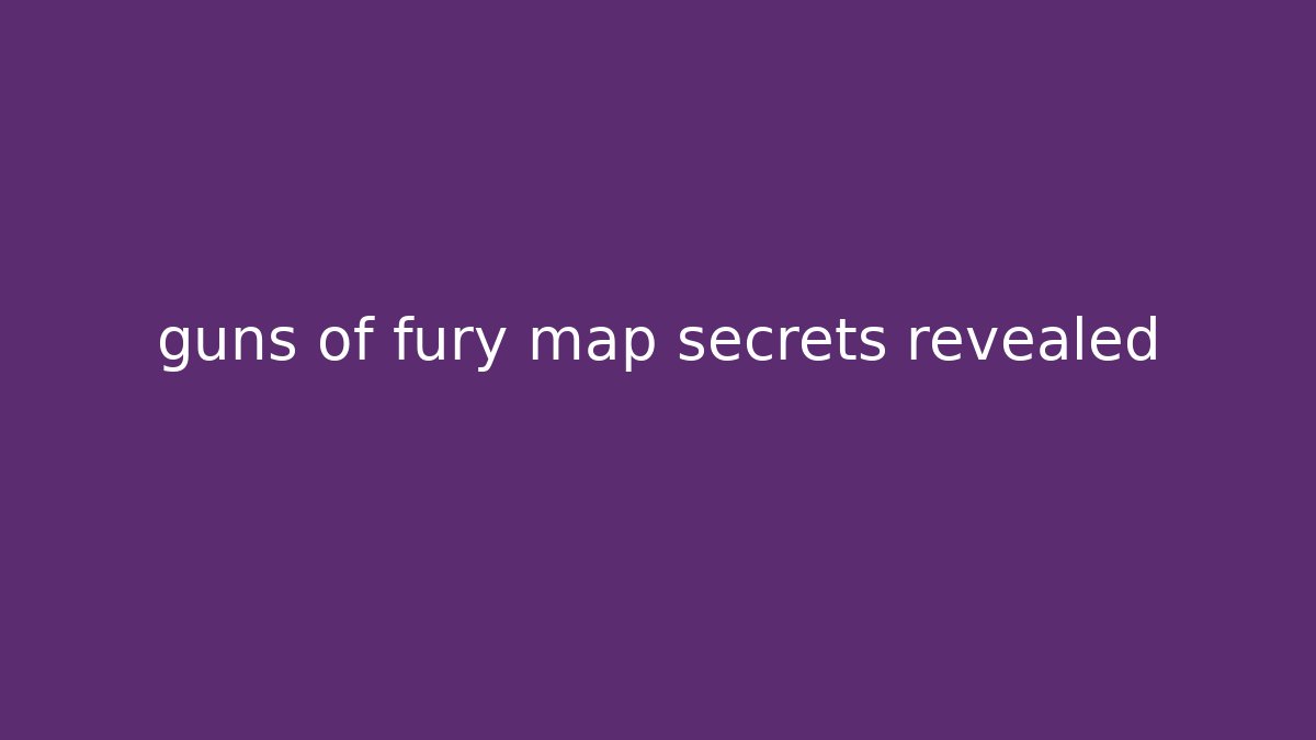 guns of fury map secrets revealed