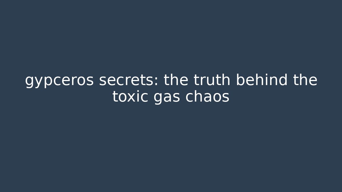 gypceros secrets: the truth behind the toxic gas chaos