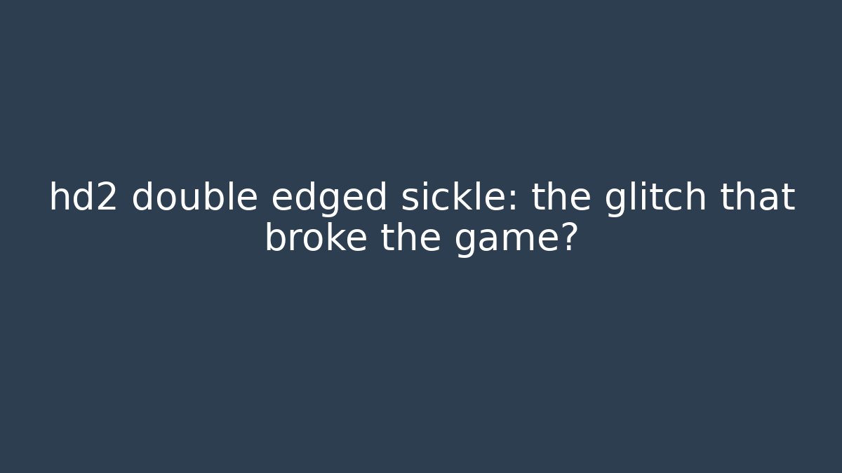 hd2 double edged sickle: the glitch that broke the game?