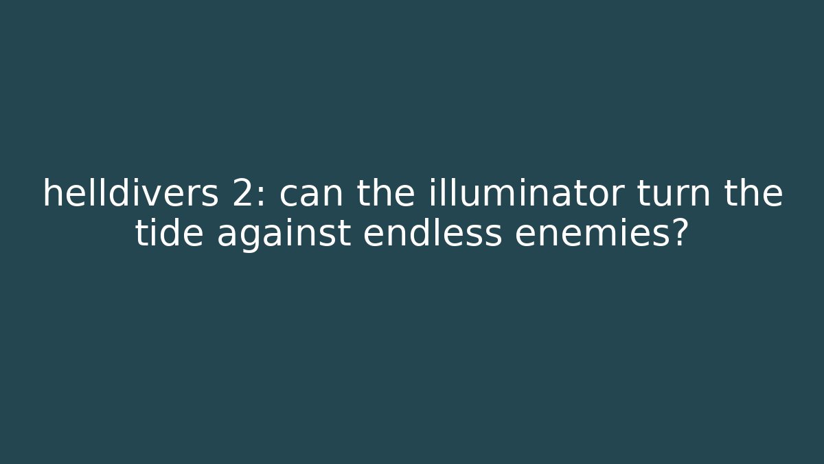 helldivers 2: can the illuminator turn the tide against endless enemies?