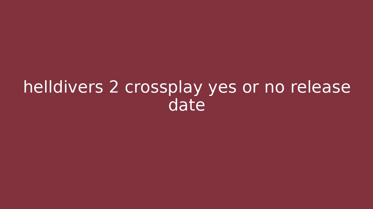 helldivers 2 crossplay yes or no release date