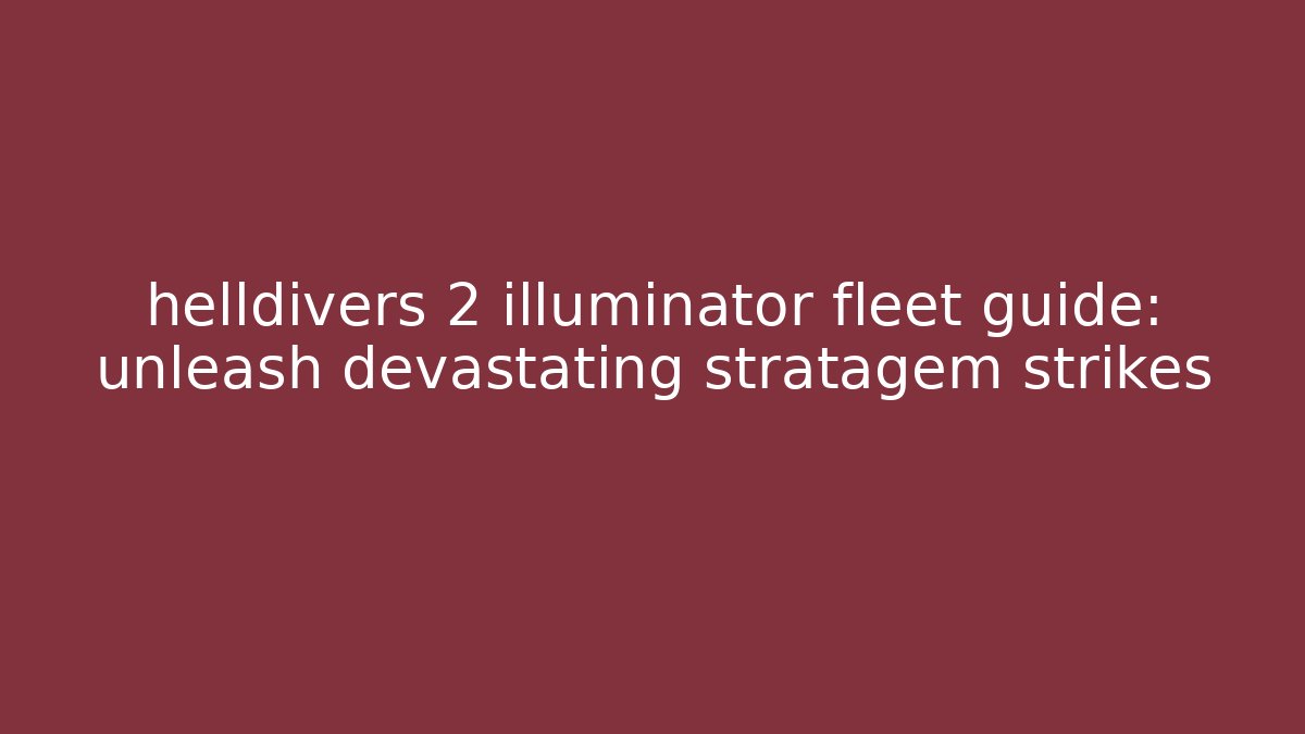 helldivers 2 illuminator fleet guide: unleash devastating stratagem strikes