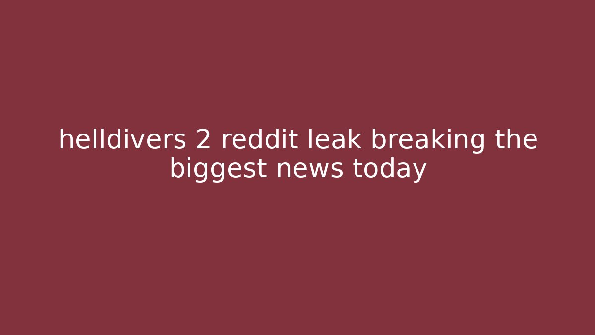 helldivers 2 reddit leak breaking the biggest news today