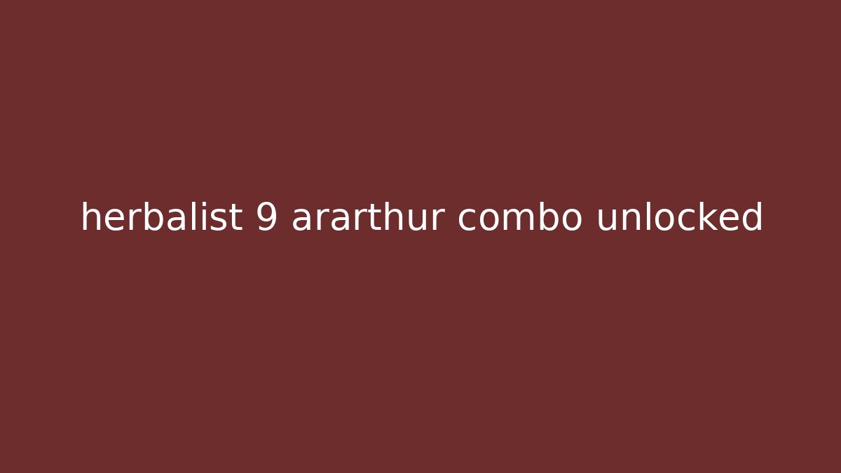 herbalist 9 ararthur combo unlocked