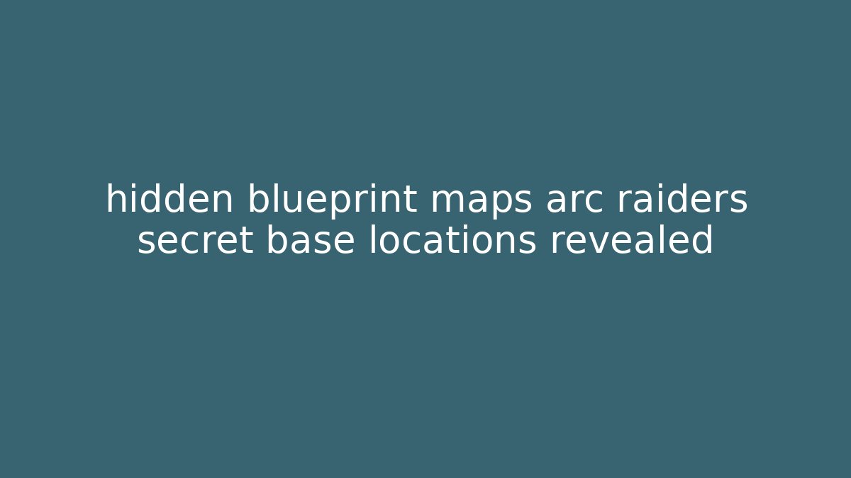 hidden blueprint maps arc raiders secret base locations revealed