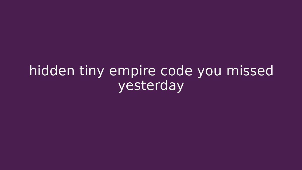 hidden tiny empire code you missed yesterday - Create More Assets