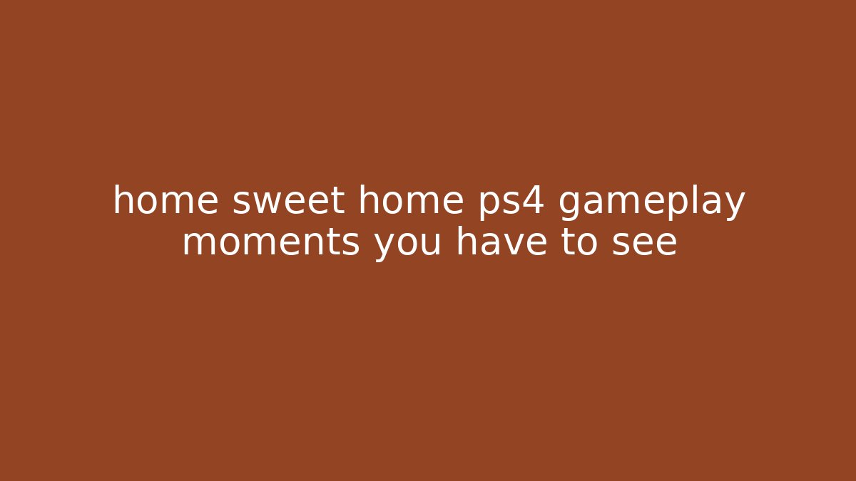 home sweet home ps4 gameplay moments you have to see