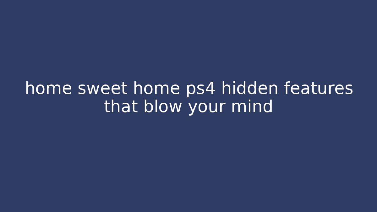 home sweet home ps4 hidden features that blow your mind