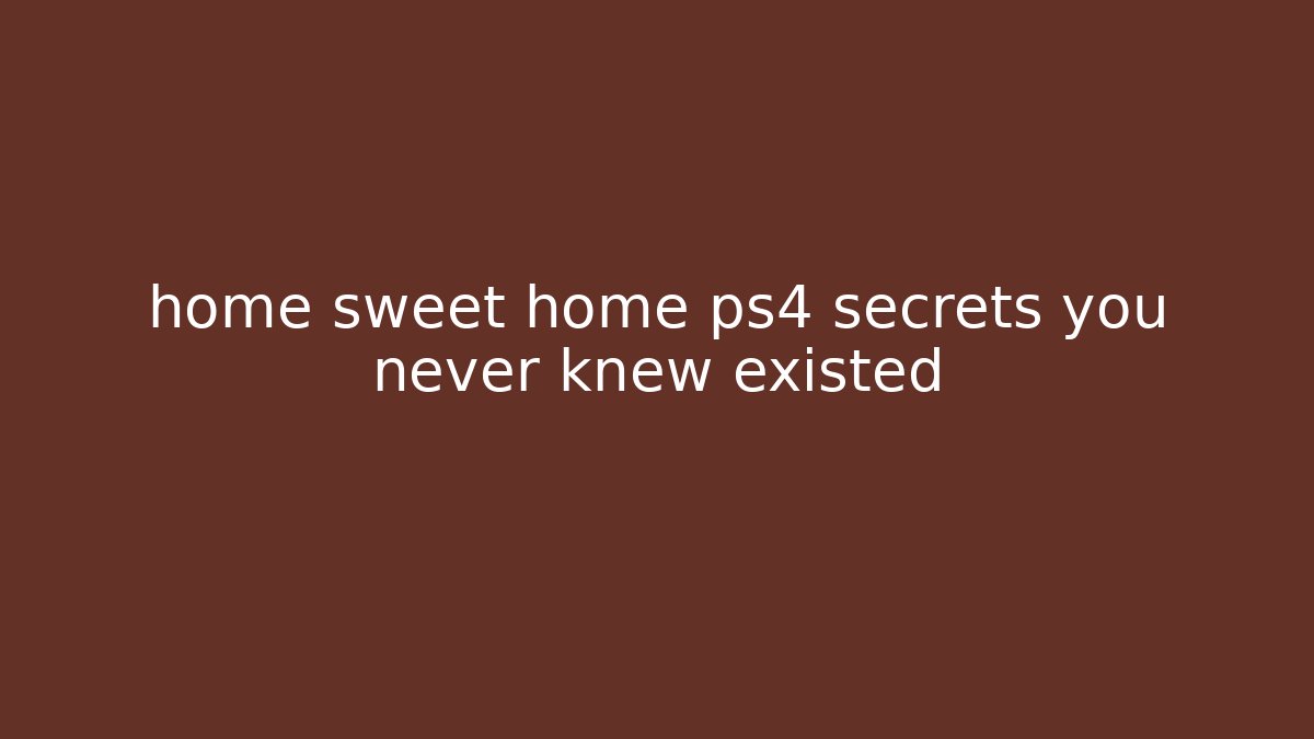 home sweet home ps4 secrets you never knew existed