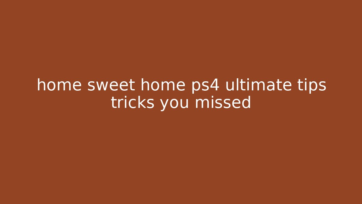 home sweet home ps4 ultimate tips tricks you missed