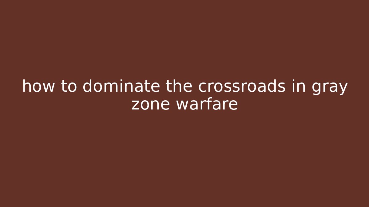 how to dominate the crossroads in gray zone warfare