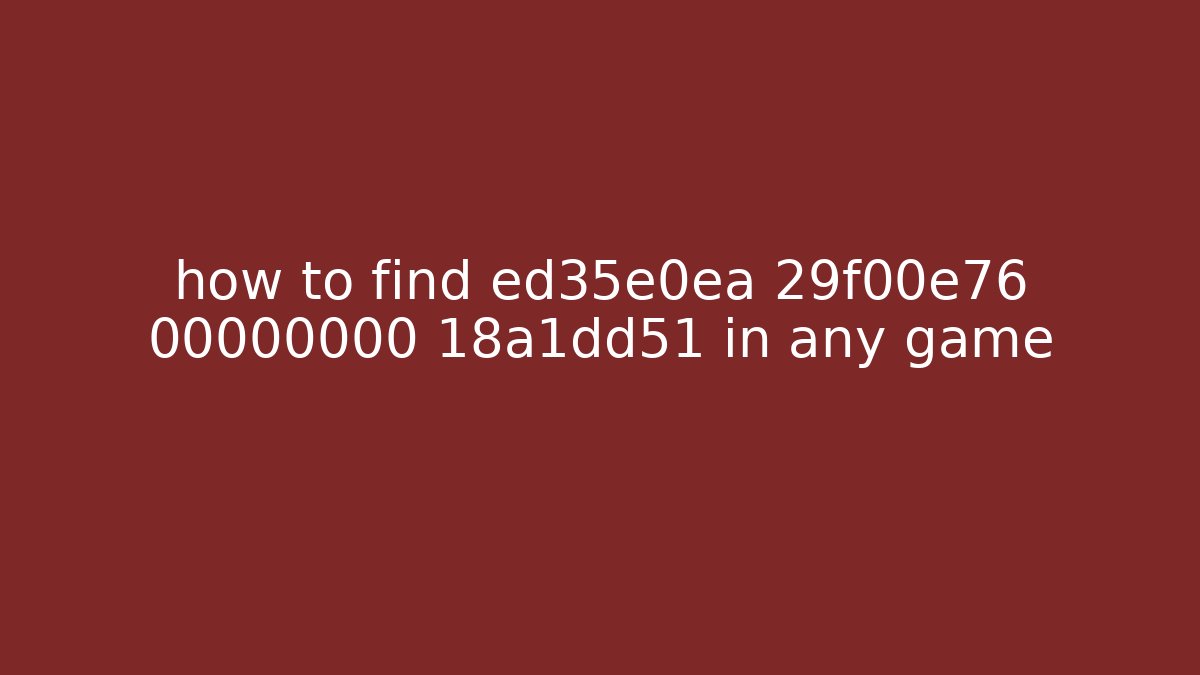 how to find ed35e0ea 29f00e76 00000000 18a1dd51 in any game