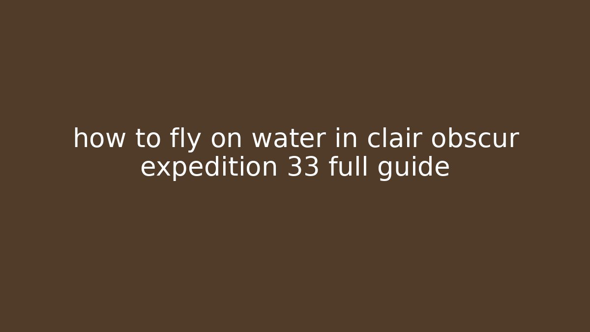 how to fly on water in clair obscur expedition 33 full guide