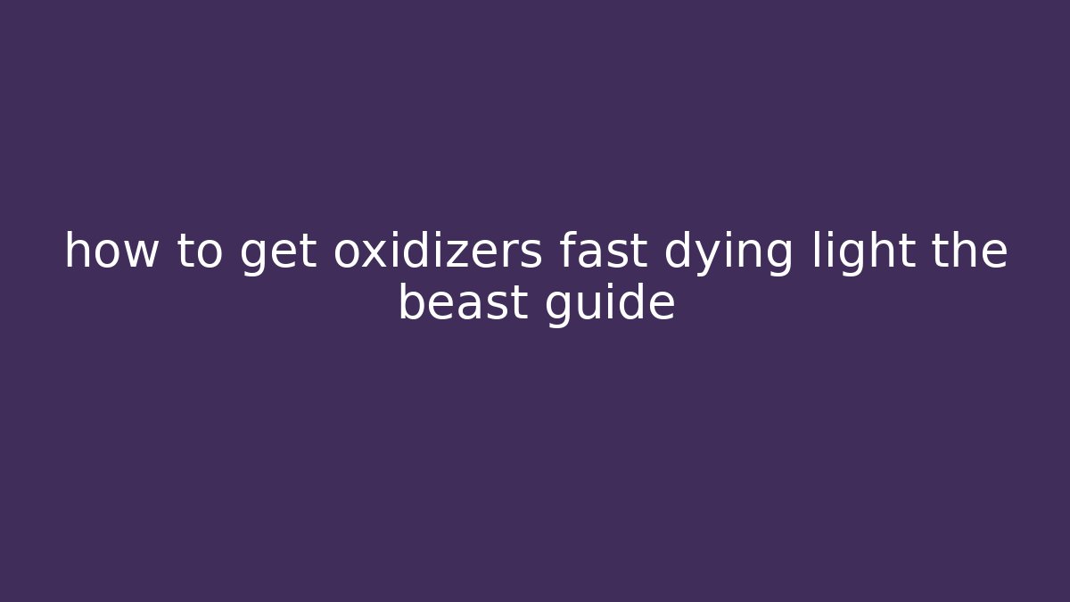 how to get oxidizers fast dying light the beast guide