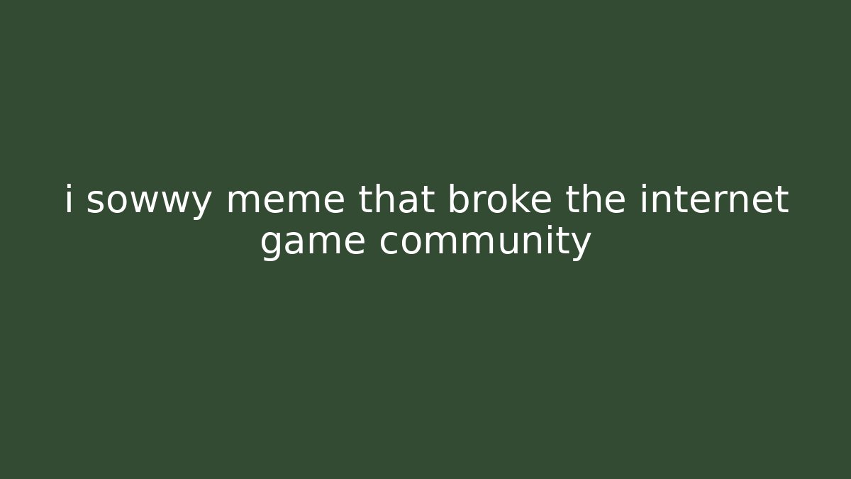 i sowwy meme that broke the internet game community