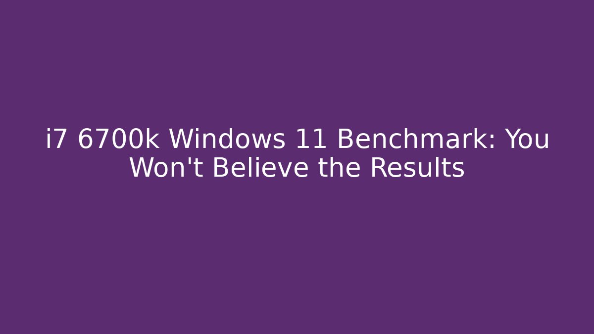 i7 6700k Windows 11 Benchmark: You Won't Believe the Results