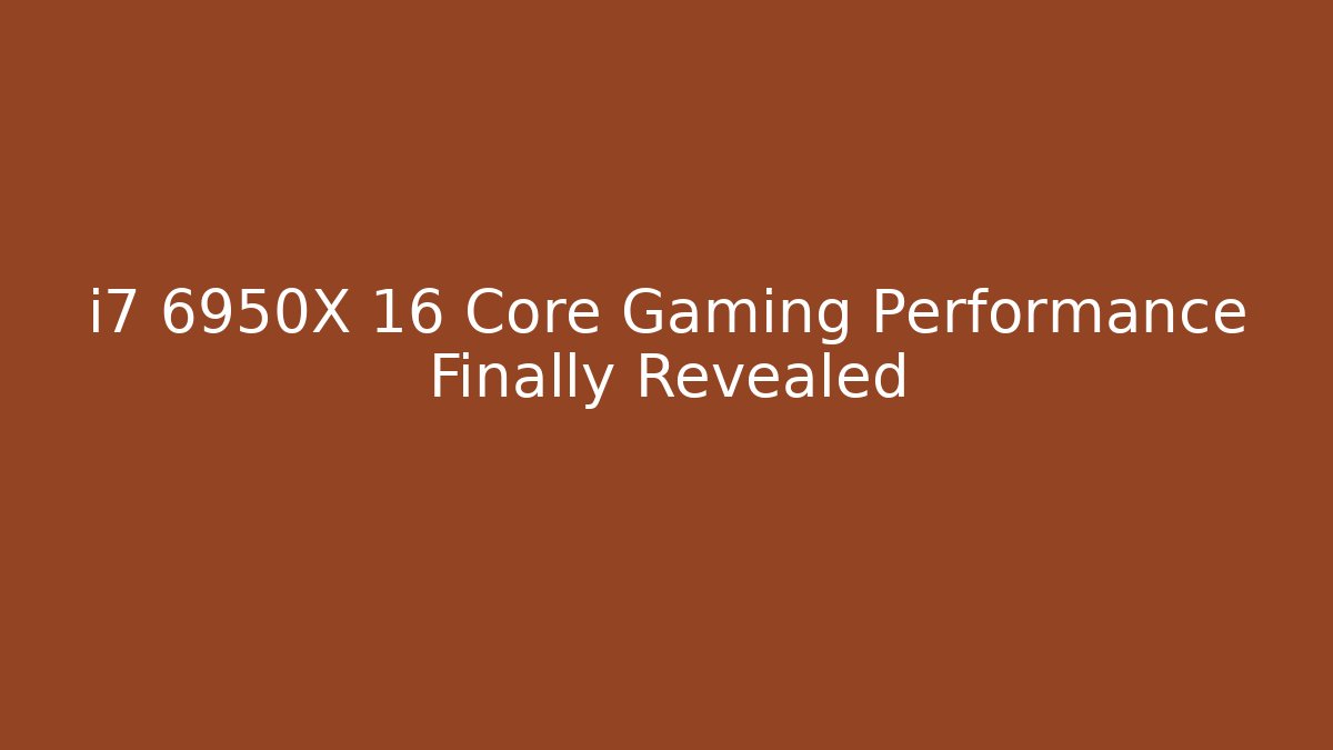 i7 6950X 16 Core Gaming Performance Finally Revealed