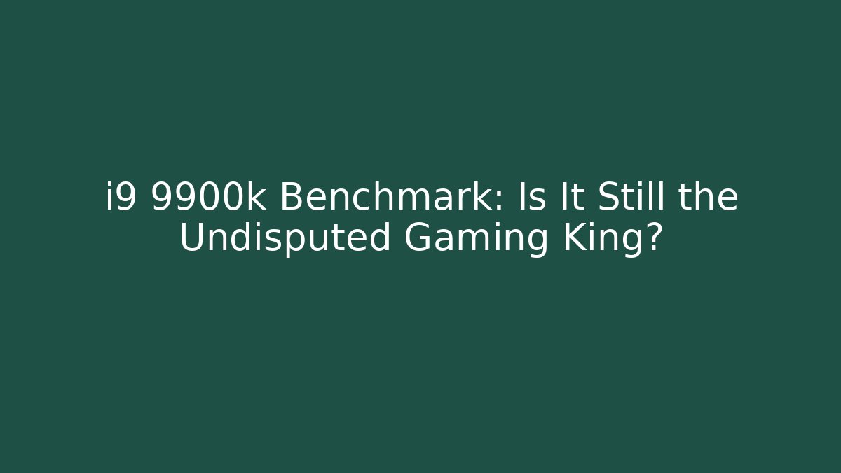 i9 9900k Benchmark: Is It Still the Undisputed Gaming King?