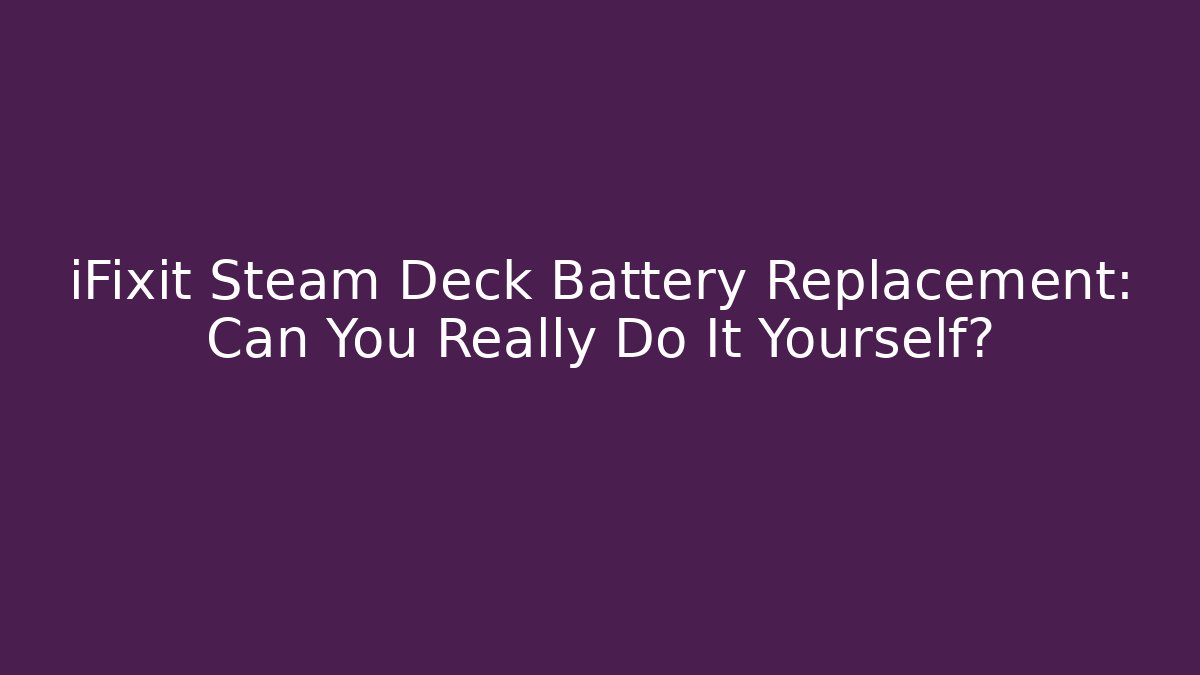 iFixit Steam Deck Battery Replacement: Can You Really Do It Yourself?