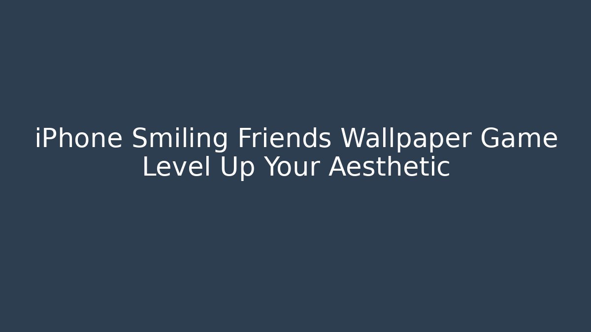 iPhone Smiling Friends Wallpaper Game Level Up Your Aesthetic