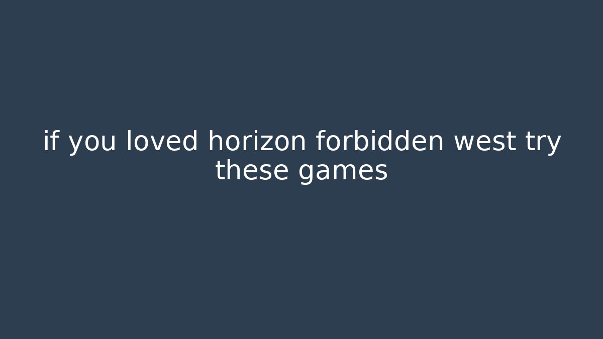 if you loved horizon forbidden west try these games