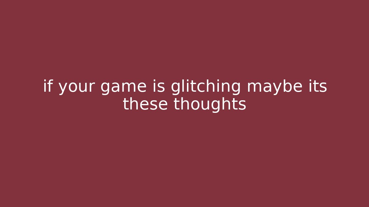 if your game is glitching maybe its these thoughts