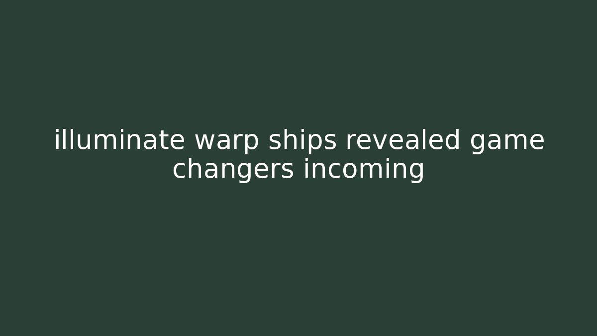 illuminate warp ships revealed game changers incoming