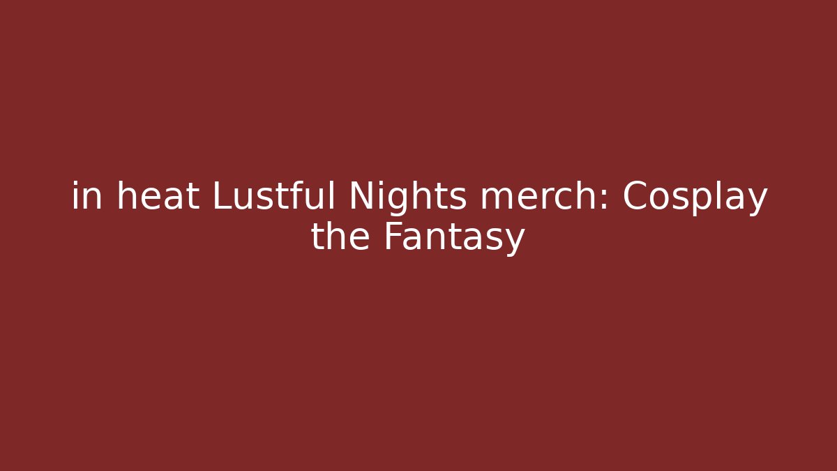 in heat Lustful Nights merch: Cosplay the Fantasy