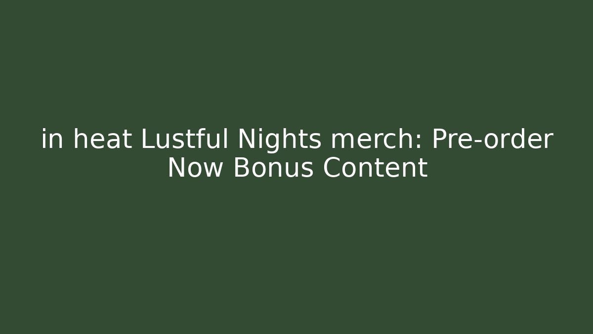 in heat Lustful Nights merch: Pre-order Now Bonus Content
