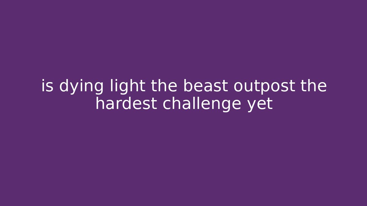 is dying light the beast outpost the hardest challenge yet