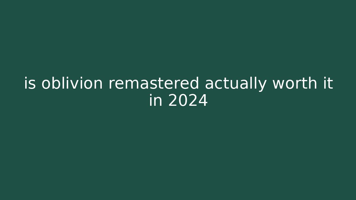 is oblivion remastered actually worth it in 2024