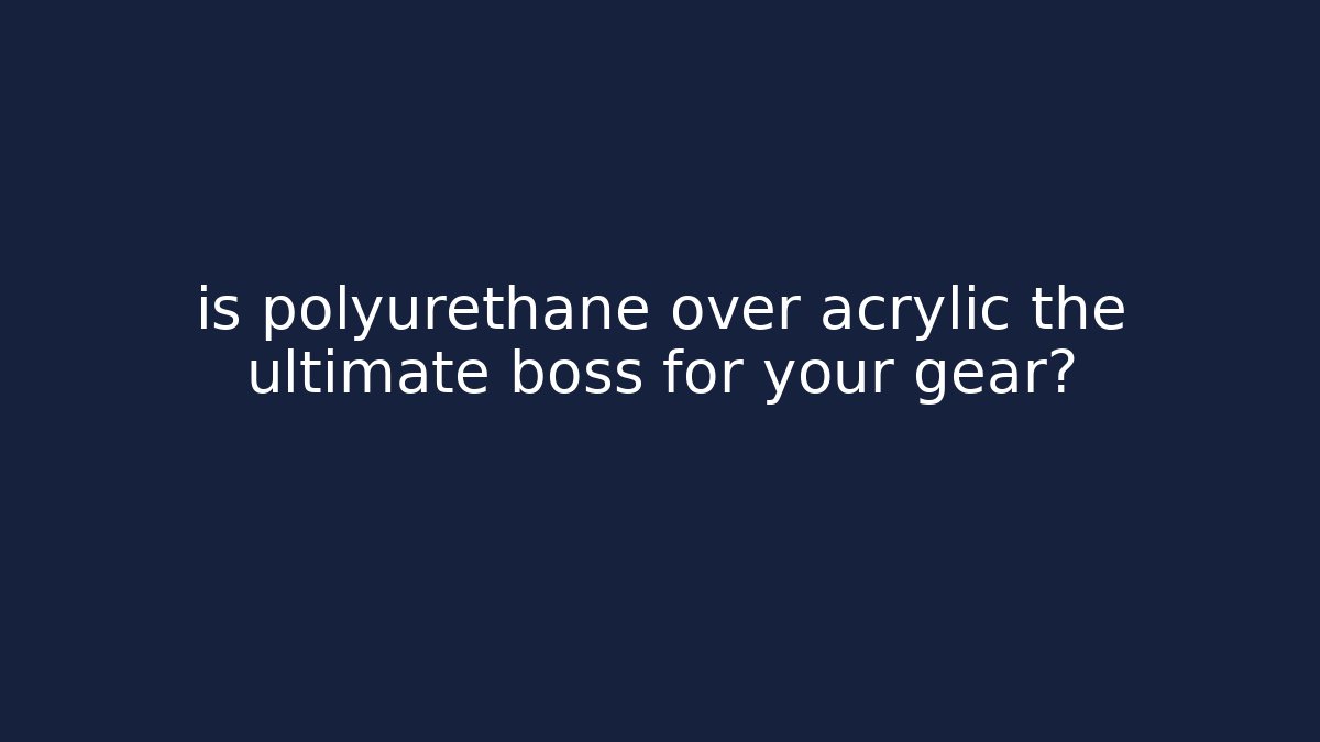 is polyurethane over acrylic the ultimate boss for your gear?