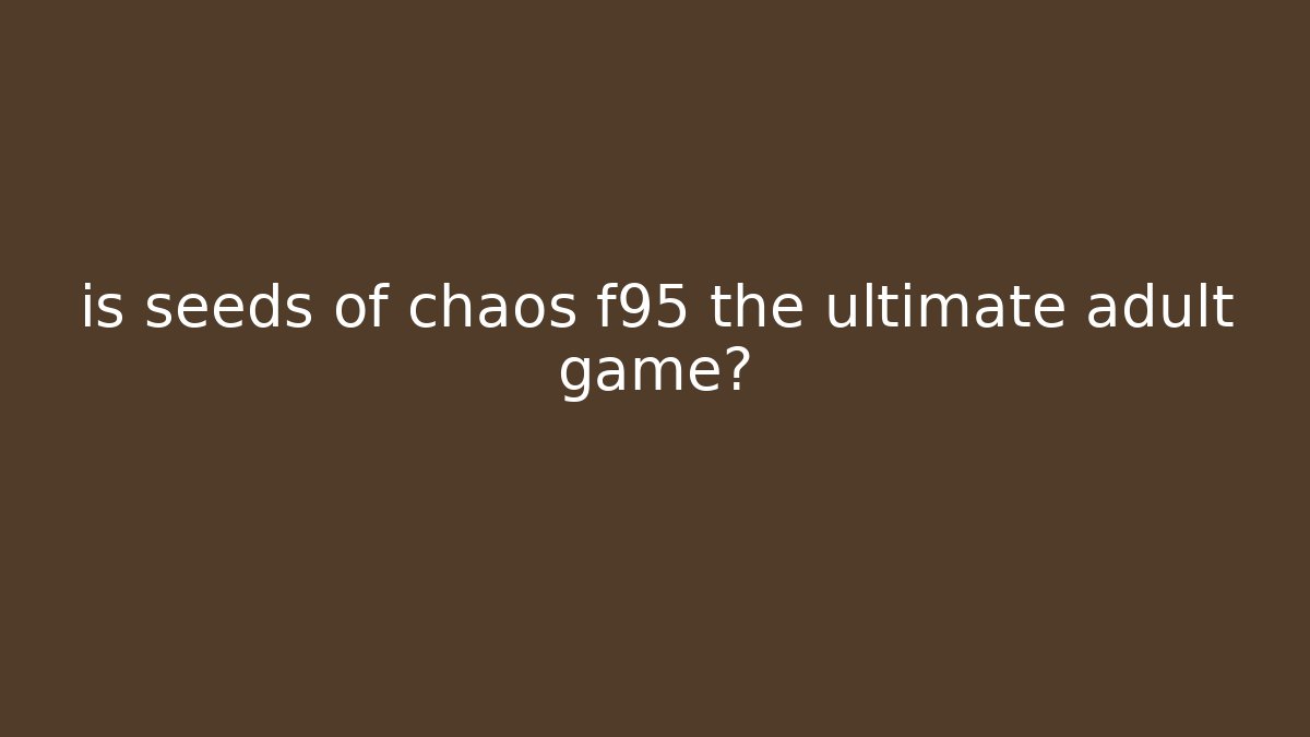 is seeds of chaos f95 the ultimate adult game?