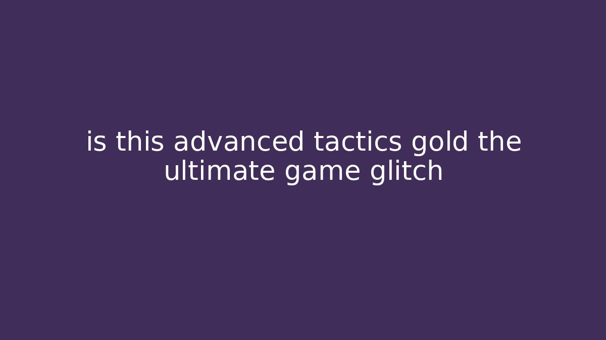 is this advanced tactics gold the ultimate game glitch