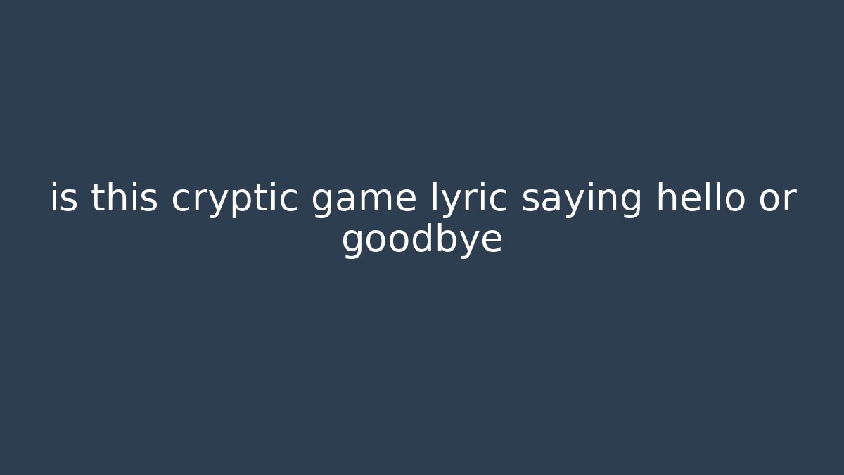 is this cryptic game lyric saying hello or goodbye
