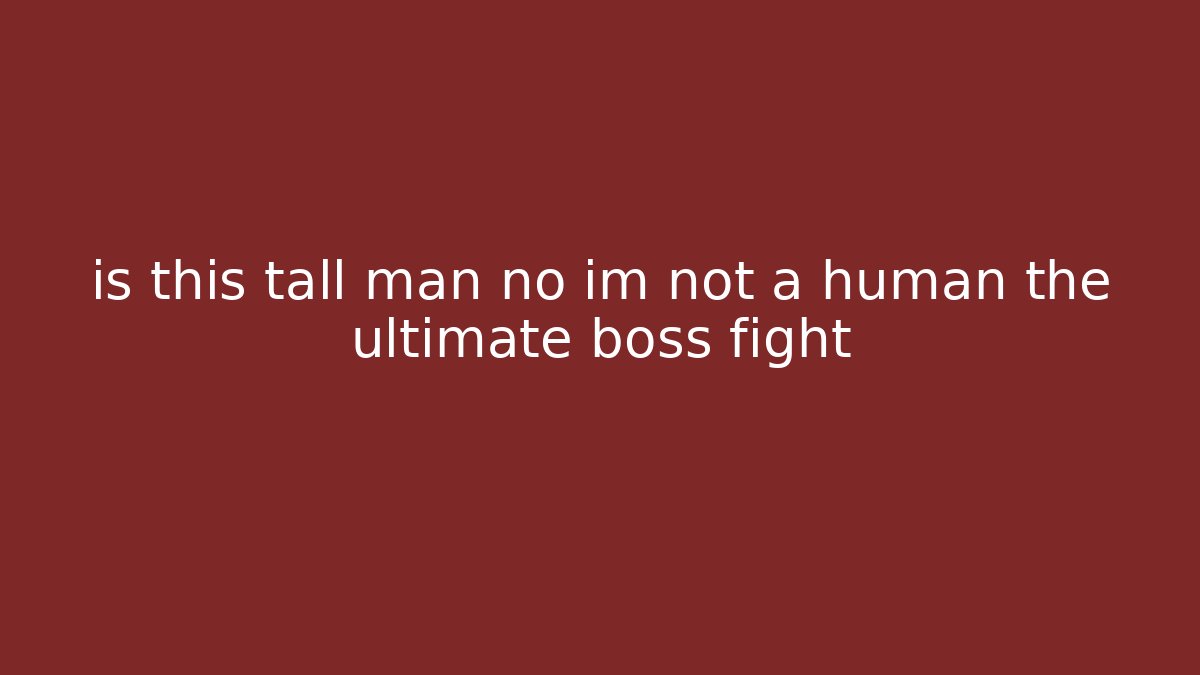 is this tall man no im not a human the ultimate boss fight