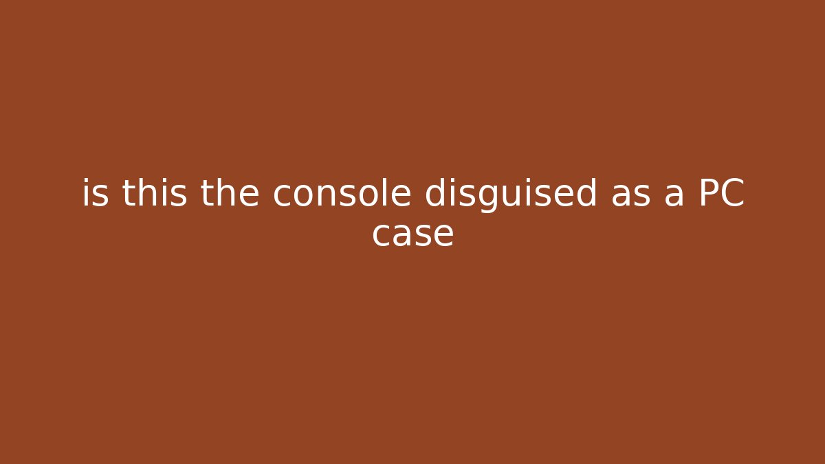 is this the console disguised as a PC case - Create More Assets