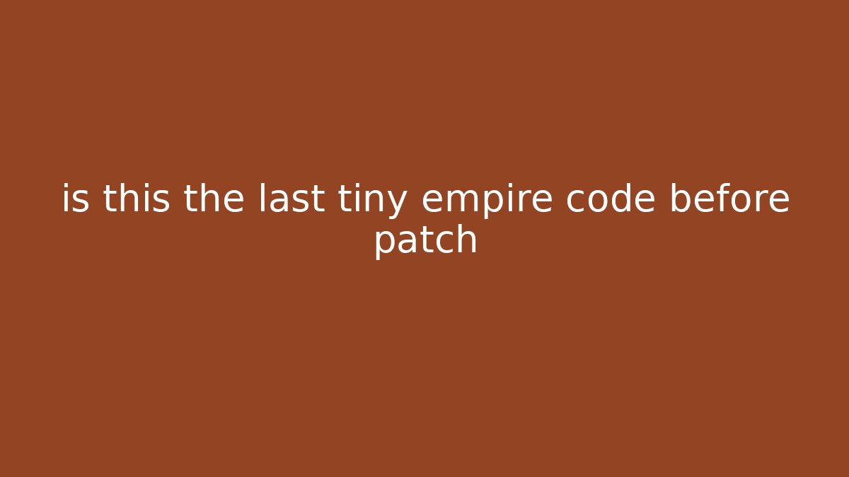 is this the last tiny empire code before patch