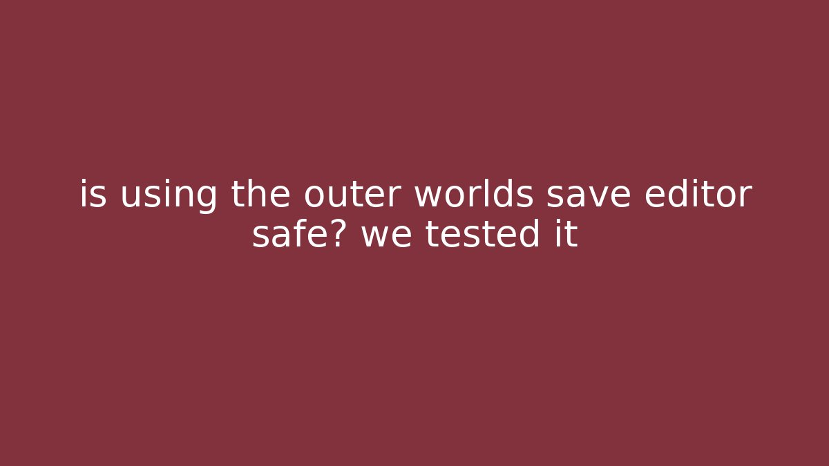 is using the outer worlds save editor safe? we tested it
