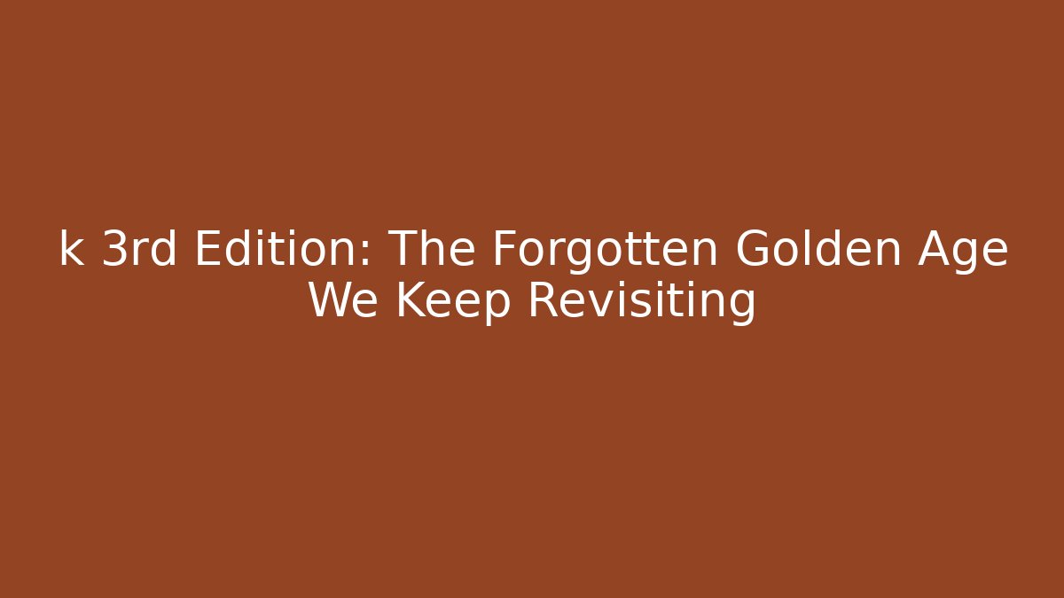k 3rd Edition: The Forgotten Golden Age We Keep Revisiting