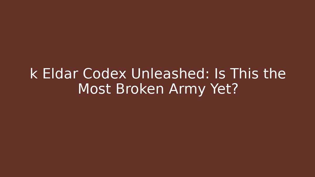 k Eldar Codex Unleashed: Is This the Most Broken Army Yet?