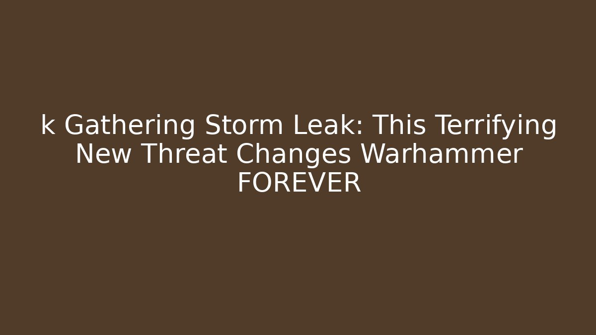 k Gathering Storm Leak: This Terrifying New Threat Changes Warhammer FOREVER