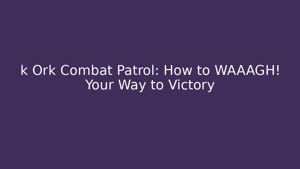 k Ork Combat Patrol: How to WAAAGH! Your Way to Victory