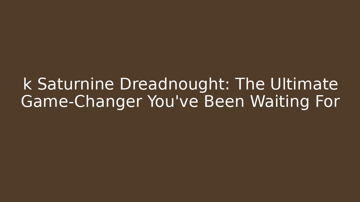 k Saturnine Dreadnought: The Ultimate Game-Changer You’ve Been Waiting For