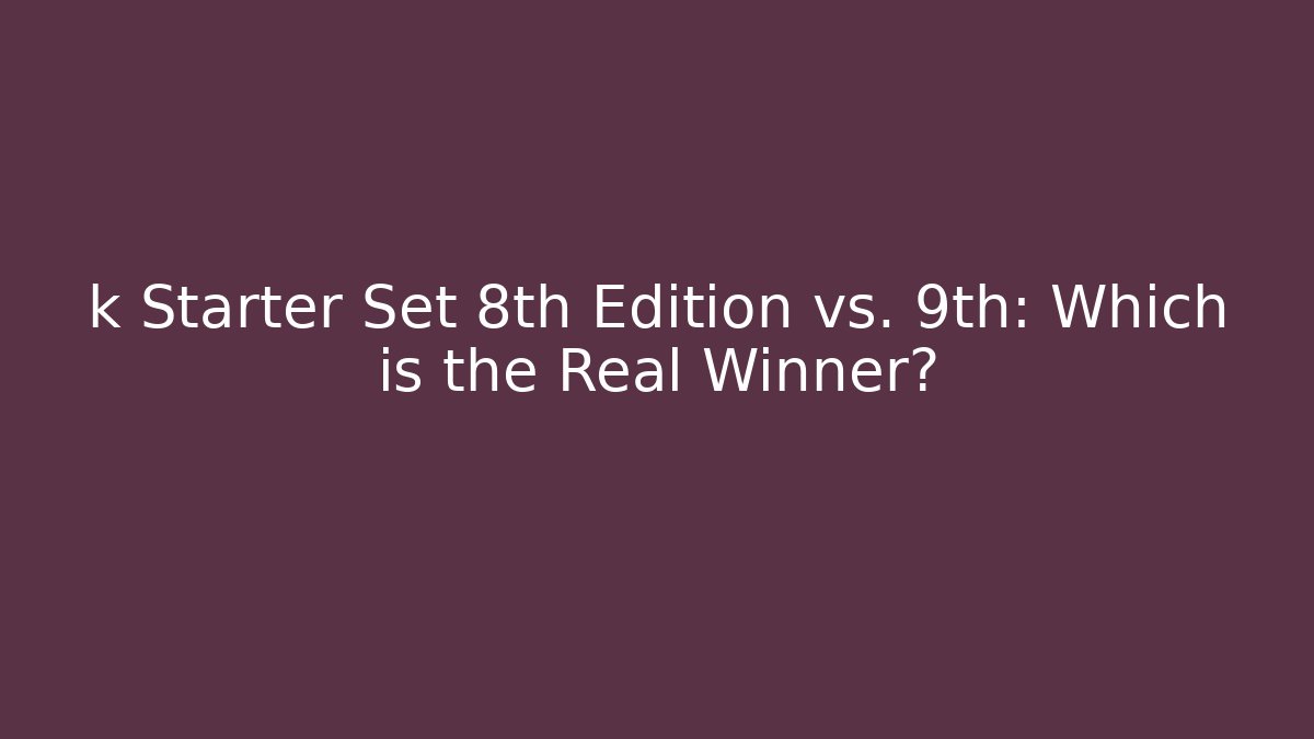 k Starter Set 8th Edition vs. 9th: Which is the Real Winner? - Create More Assets