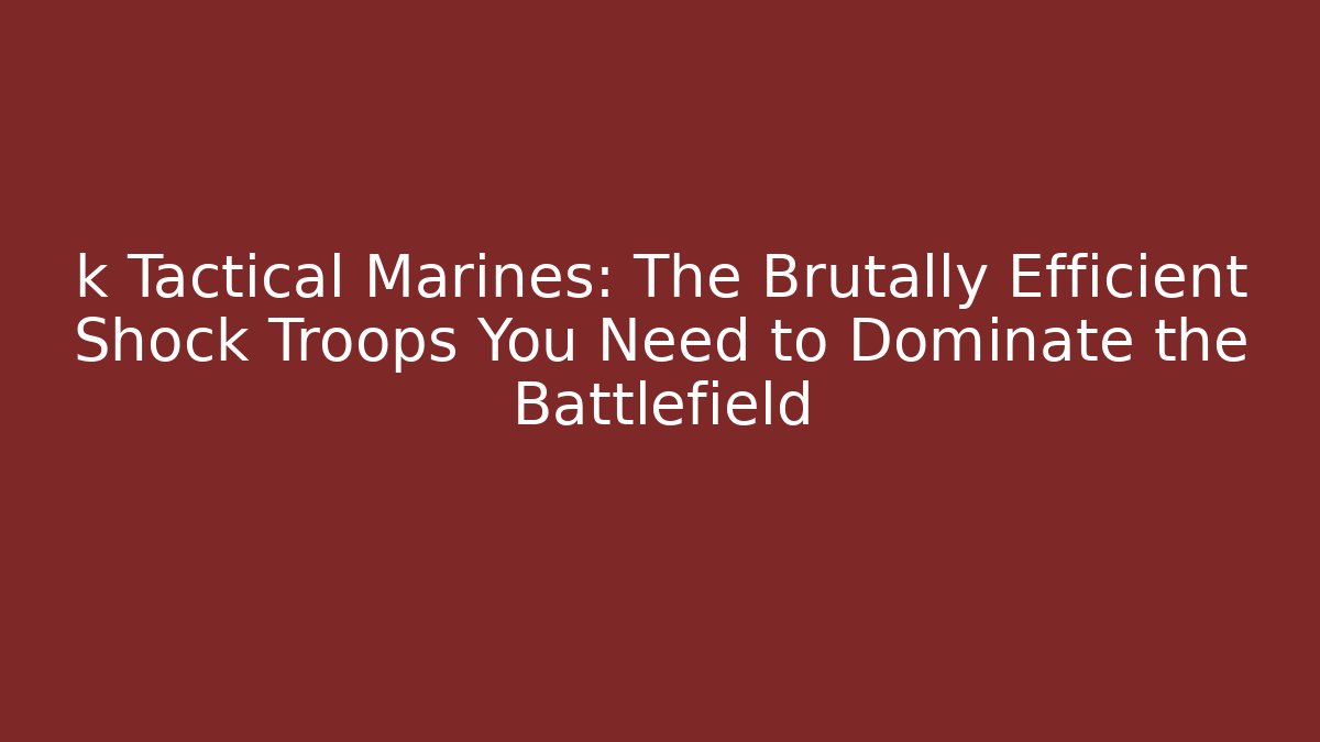 k Tactical Marines: The Brutally Efficient Shock Troops You Need to Dominate the Battlefield