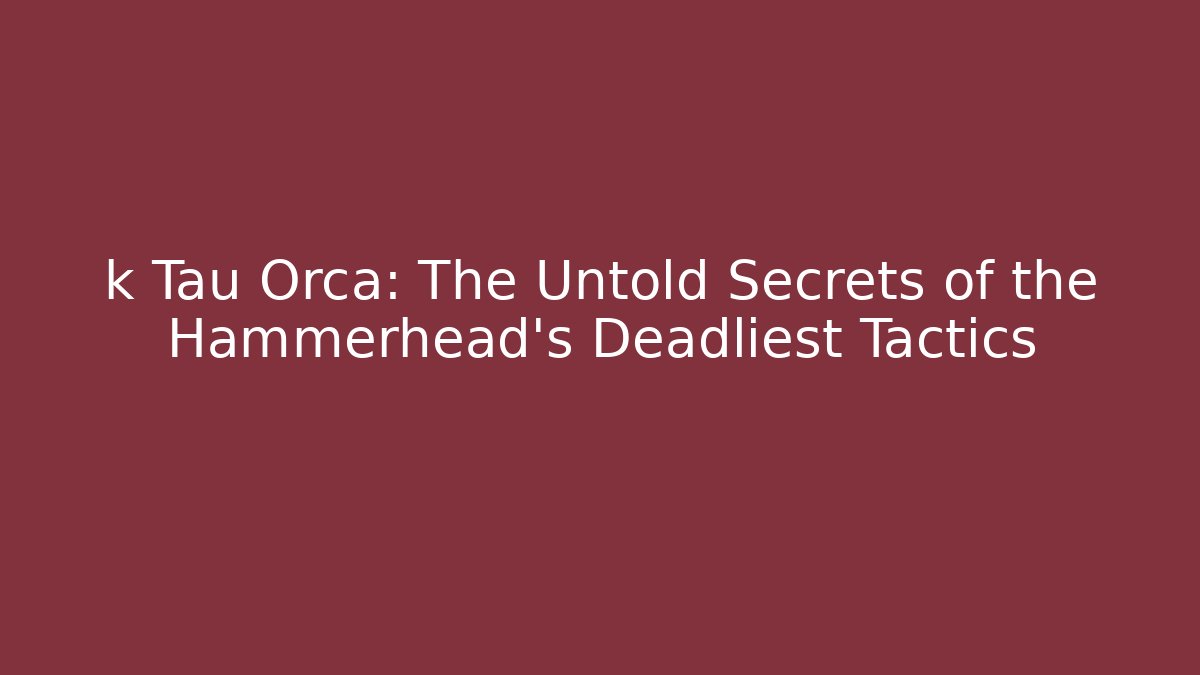 k Tau Orca: The Untold Secrets of the Hammerhead's Deadliest Tactics