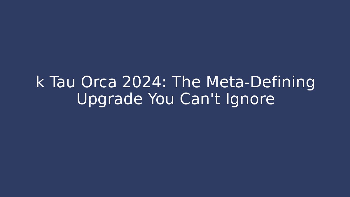 k Tau Orca 2024: The Meta-Defining Upgrade You Can't Ignore