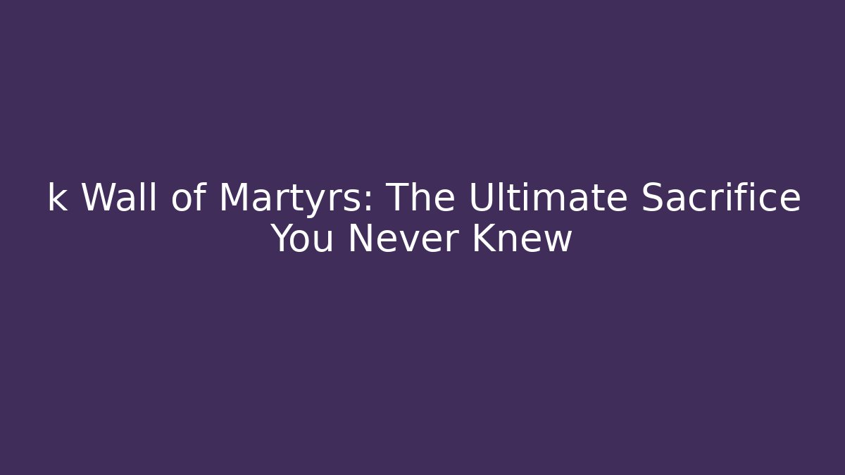 k Wall of Martyrs: The Ultimate Sacrifice You Never Knew