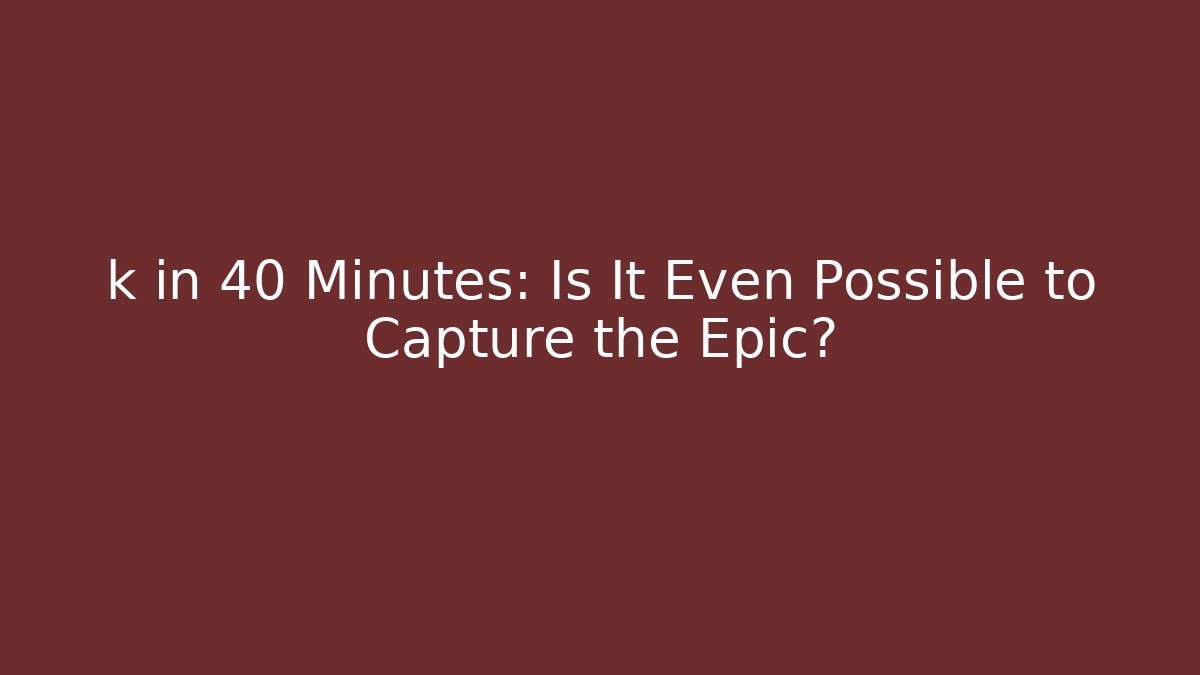 k in 40 Minutes: Is It Even Possible to Capture the Epic?